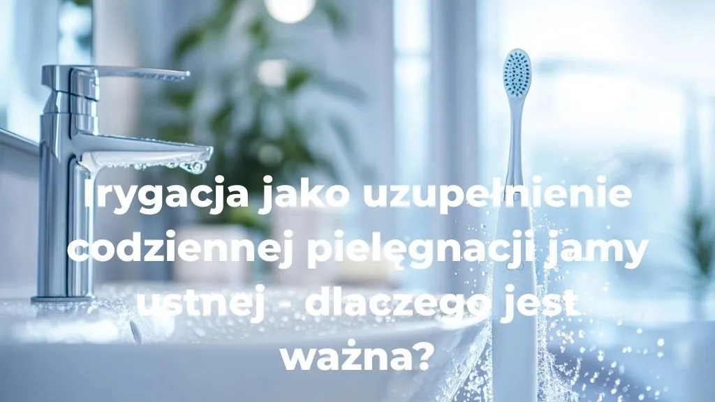 Irygacja jako uzupełnienie codziennej pielęgnacji jamy ustnej - dlaczego jest ważna?